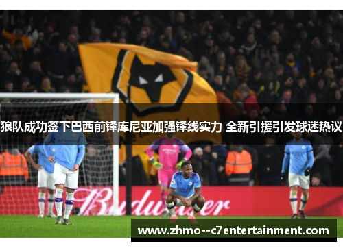 狼队成功签下巴西前锋库尼亚加强锋线实力 全新引援引发球迷热议