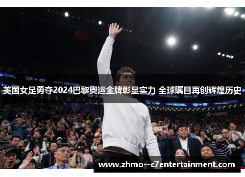 美国女足勇夺2024巴黎奥运金牌彰显实力 全球瞩目再创辉煌历史