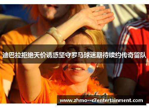 迪巴拉拒绝天价诱惑坚守罗马球迷期待续约传奇留队