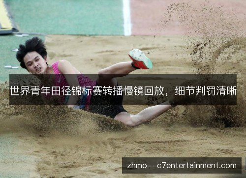 世界青年田径锦标赛转播慢镜回放，细节判罚清晰